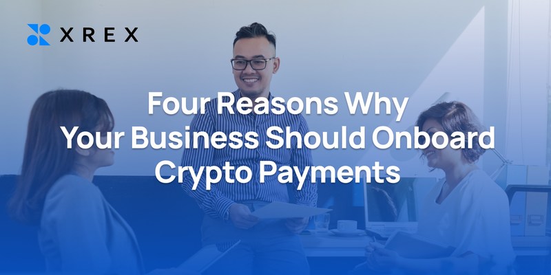XREX: Four Reasons Why Your Business Should Onboard Crypto Payments with XREX